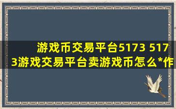 游戏币交易平台5173 5173游戏交易平台卖游戏币怎么*作